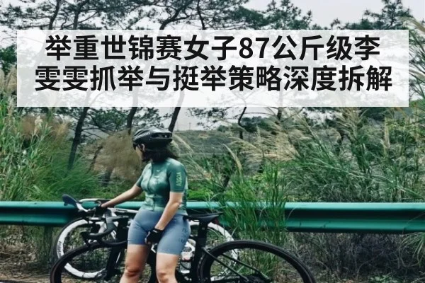 举重世锦赛女子87公斤级李雯雯抓举与挺举策略深度拆解