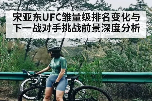 宋亚东UFC雏量级排名变化与下一战对手挑战前景深度分析